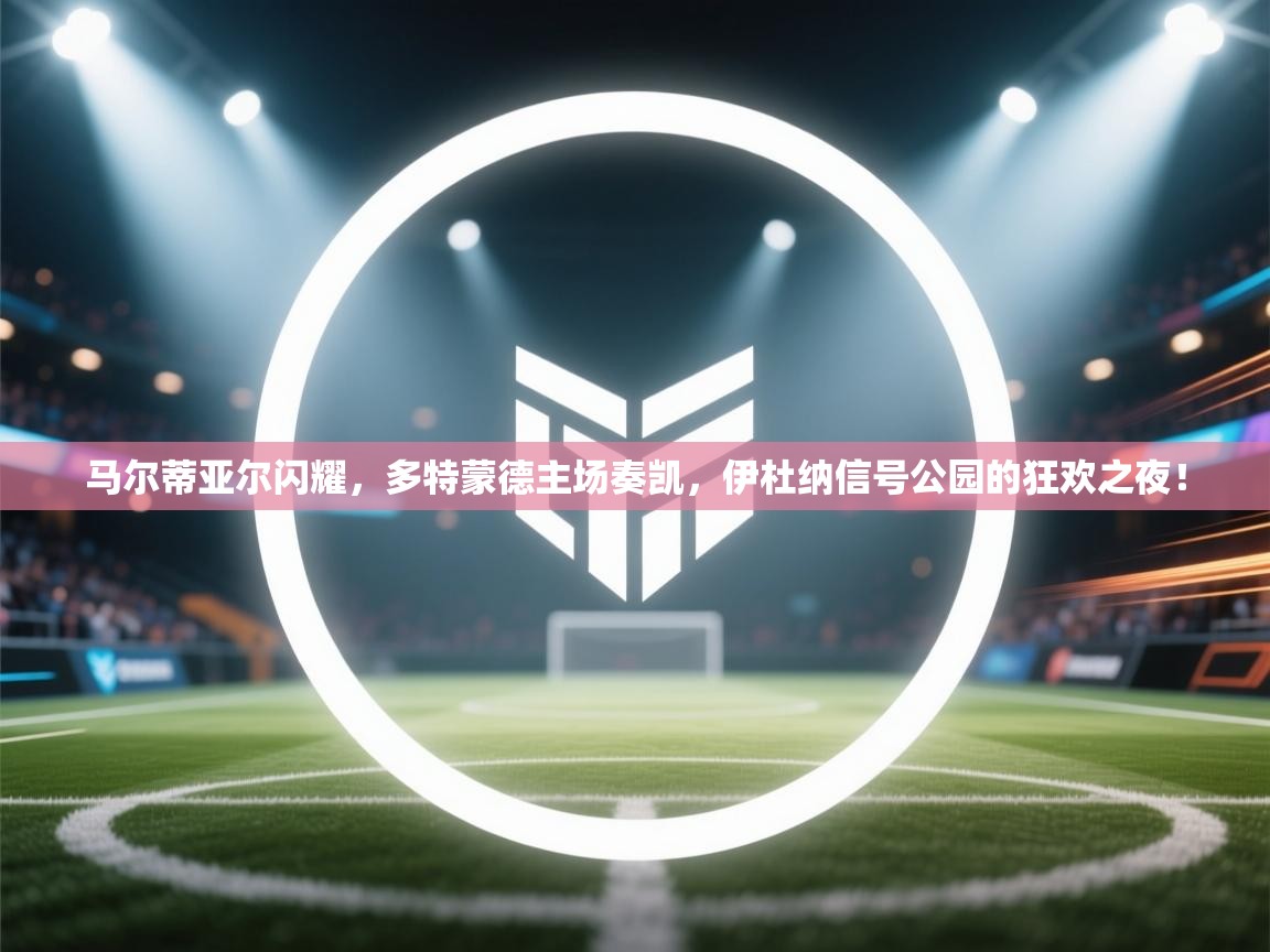 马尔蒂亚尔闪耀，多特蒙德主场奏凯，伊杜纳信号公园的狂欢之夜！  第1张