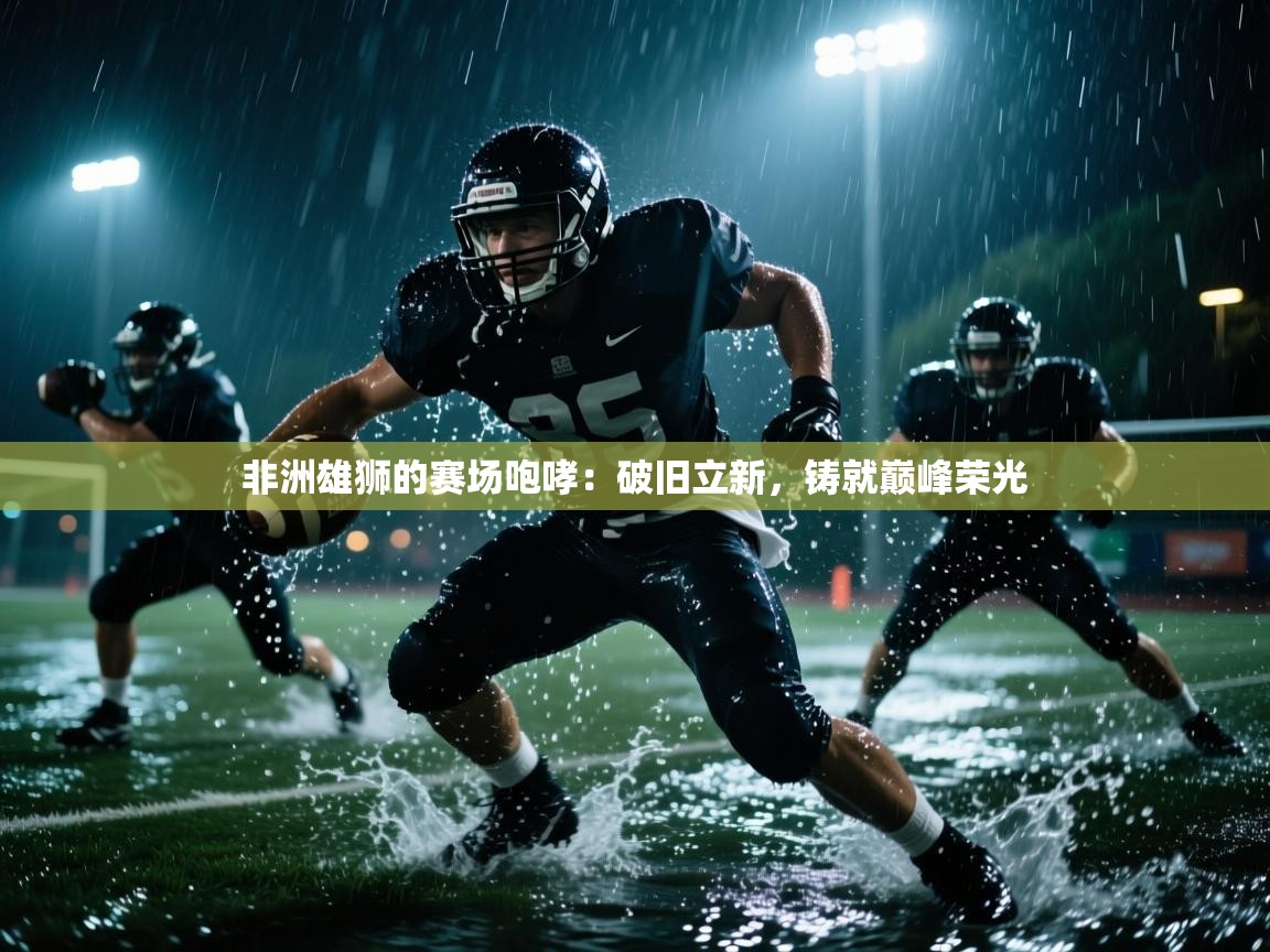 非洲雄狮的赛场咆哮：破旧立新，铸就巅峰荣光  第1张