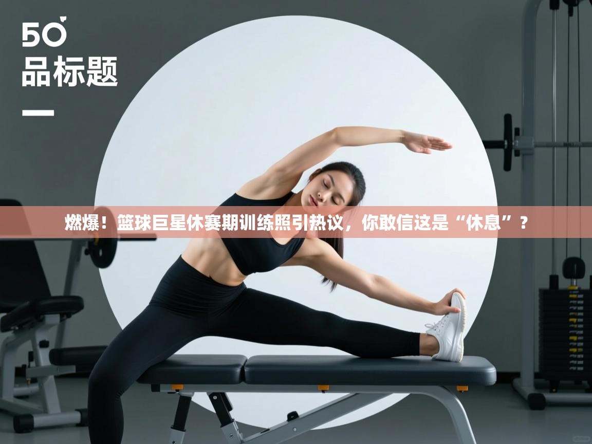 燃爆！篮球巨星休赛期训练照引热议，你敢信这是“休息”？  第2张