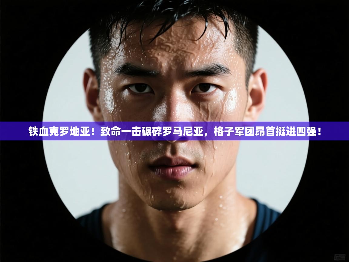 铁血克罗地亚！致命一击碾碎罗马尼亚，格子军团昂首挺进四强！  第2张