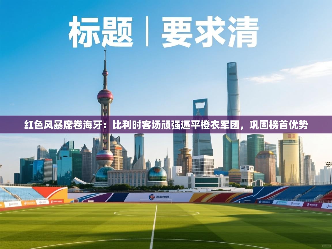 红色风暴席卷海牙：比利时客场顽强逼平橙衣军团，巩固榜首优势  第1张